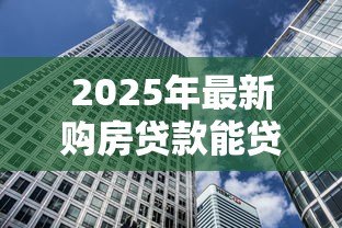 2025年最新购房贷款能贷多少：公积金贷款额度最高可申请多少？
