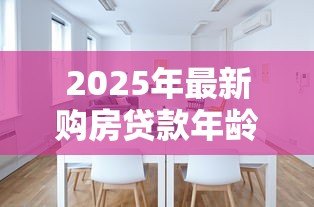 2025年最新购房贷款年龄限制：房贷最多能贷到多少岁