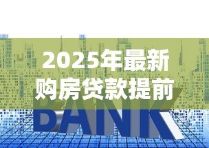 2025年最新购房贷款提前还款:房贷提前结清划算吗 2025年最新购房贷款提前还款:房贷提前结清划算吗