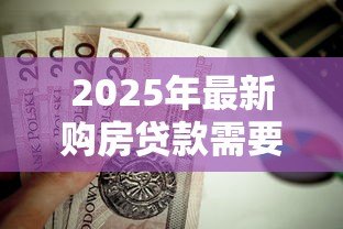 2025年最新购房贷款需要哪些资料：申请房贷需准备什么材料