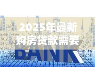 2025年最新购房贷款需要哪些资料：申请房贷需准备什么材料