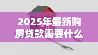 2025年最新购房贷款需要什么材料:申请房贷需准备哪些资料 2025年最新购房贷款需要什么材料:申请房贷需准备哪些资料