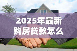 2025年最新购房贷款怎么贷:房贷如何申请? 2025年最新购房贷款怎么贷:房贷如何申请?