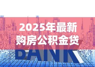 2025年最新购房公积金贷款:如何使用公积金贷款买房 2025年最新购房公积金贷款:如何使用公积金贷款买房