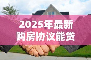 2025年最新购房协议能贷款吗:购房合同能否用于抵押贷款 2025年最新购房协议能贷款吗:购房合同能否用于抵押贷款