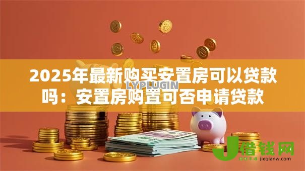 2025年最新购买安置房可以贷款吗:安置房购置可否申请贷款 2025年最新购买安置房可以贷款吗:安置房购置可否申请贷款