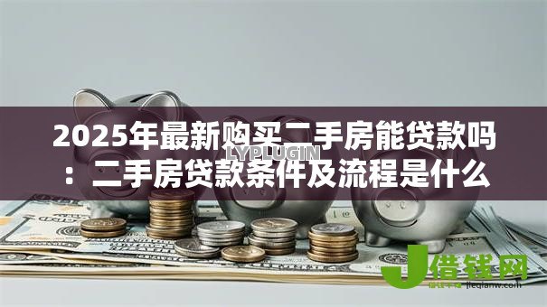 2025年最新购买二手房能贷款吗:二手房贷款条件及流程是什么 2025年最新购买二手房能贷款吗:二手房贷款条件及流程是什么