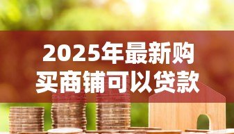 2025年最新购买商铺可以贷款吗：商铺投资能否贷款