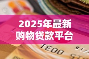 2025年最新购物贷款平台:分期消费如何选择靠谱渠道 2025年最新购物贷款平台:分期消费如何选择靠谱渠道