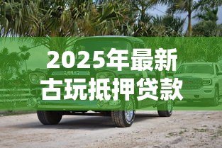2025年最新古玩抵押贷款:哪些古董能在银行抵押变现 2025年最新古玩抵押贷款:哪些古董能在银行抵押变现