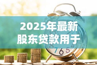 2025年最新股东贷款用于公司经营:股东借款如何合规投入企业运营? 2025年最新股东贷款用于公司经营:股东借款如何合规投入企业运营?
