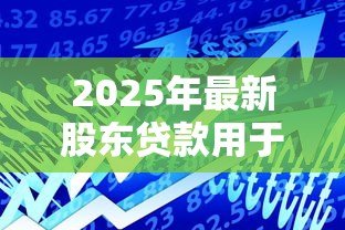2025年最新股东贷款用于公司经营:股东借款如何合规投入企业运营? 2025年最新股东贷款用于公司经营:股东借款如何合规投入企业运营?