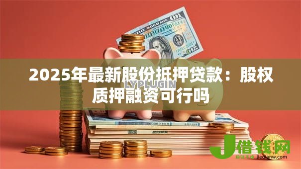 2025年最新股份抵押贷款:股权质押融资可行吗 2025年最新股份抵押贷款:股权质押融资可行吗