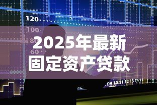 2025年最新固定资产贷款期限：固定资产贷款最长可以申请多少年