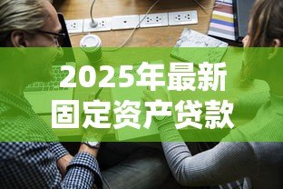 2025年最新固定资产贷款用途:企业购置设备能否申请长期融资 2025年最新固定资产贷款用途:企业购置设备能否申请长期融资