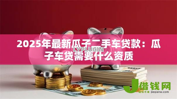 2025年最新瓜子二手车贷款：瓜子车贷需要什么资质