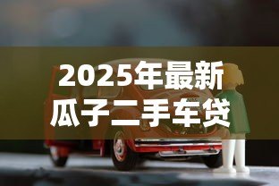 2025年最新瓜子二手车贷款流程:瓜子分期购车具体如何操作 2025年最新瓜子二手车贷款流程:瓜子分期购车具体如何操作
