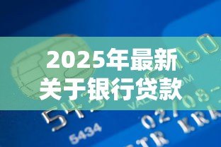 2025年最新关于银行贷款知识:如何申请贷款才能顺利通过审批 2025年最新关于银行贷款知识:如何申请贷款才能顺利通过审批