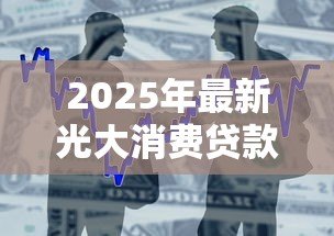 2025年最新光大消费贷款申请条件:光大银行光速贷最新准入标准有哪些 2025年最新光大消费贷款申请条件:光大银行光速贷最新准入标准有哪些