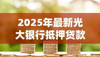 2025年最新光大银行抵押贷款：光大银行房产抵押贷款如何申请