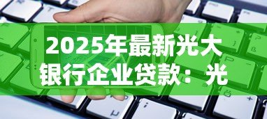 2025年最新光大银行企业贷款:光大银行如何申请企业融资 2025年最新光大银行企业贷款:光大银行如何申请企业融资