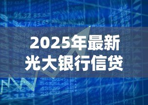 2025年最新光大银行信贷:光大贷款申请条件有哪些 2025年最新光大银行信贷:光大贷款申请条件有哪些