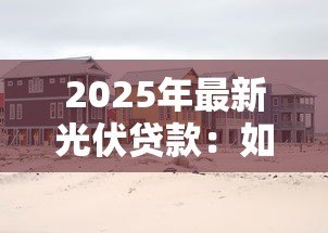 2025年最新光伏贷款:如何申请光伏项目低息贷款 2025年最新光伏贷款:如何申请光伏项目低息贷款