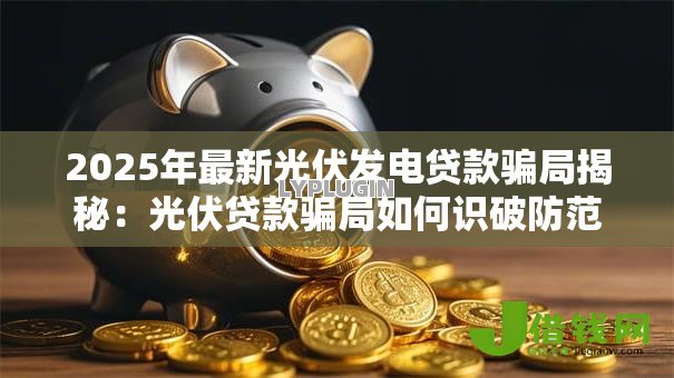 2025年最新光伏发电贷款骗局揭秘：光伏贷款骗局如何识破防范真相