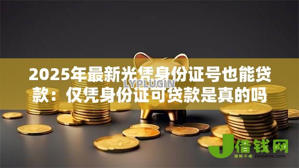 2025年最新光凭身份证号也能贷款:仅凭身份证可贷款是真的吗 2025年最新光凭身份证号也能贷款:仅凭身份证可贷款是真的吗