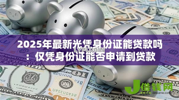 2025年最新光凭身份证能贷款吗：仅凭身份证能否申请到贷款