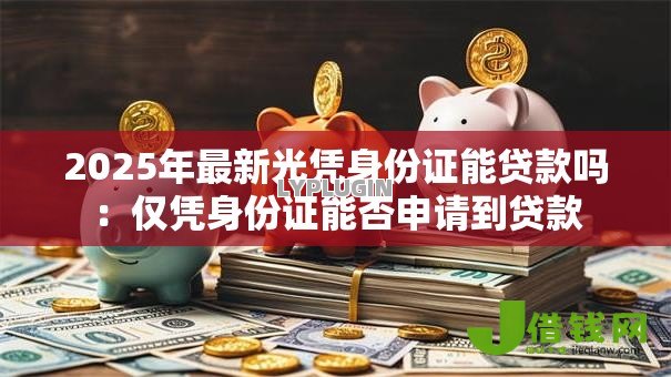 2025年最新光凭身份证能贷款吗：仅凭身份证能否申请到贷款