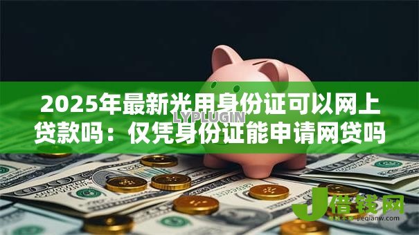 2025年最新光用身份证可以网上贷款吗:仅凭身份证能申请网贷吗 2025年最新光用身份证可以网上贷款吗:仅凭身份证能申请网贷吗