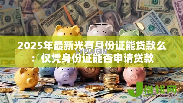 2025年最新光有身份证能贷款么：仅凭身份证能否申请贷款