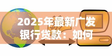 2025年最新广发银行贷款：如何申请广发银行信贷服务
