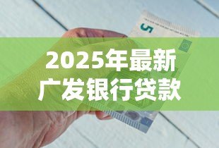 2025年最新广发银行贷款好贷吗：广发银行贷款审批条件严格吗