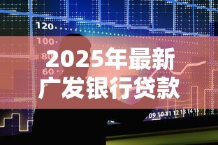 2025年最新广发银行贷款利率：广发银行最新贷款利息是多少
