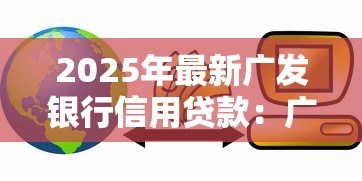 2025年最新广发银行信用贷款：广发银行个人信贷如何申请
