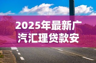 2025年最新广汽汇理贷款安全吗:广汽汇理车贷存在哪些风险隐患 2025年最新广汽汇理贷款安全吗:广汽汇理车贷存在哪些风险隐患
