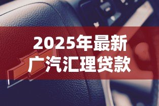 2025年最新广汽汇理贷款安全吗:广汽汇理车贷存在哪些风险隐患 2025年最新广汽汇理贷款安全吗:广汽汇理车贷存在哪些风险隐患