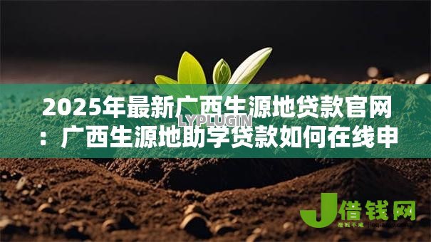 2025年最新广西生源地贷款官网:广西生源地助学贷款如何在线申请 2025年最新广西生源地贷款官网:广西生源地助学贷款如何在线申请