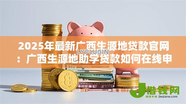 2025年最新广西生源地贷款官网:广西生源地助学贷款如何在线申请 2025年最新广西生源地贷款官网:广西生源地助学贷款如何在线申请