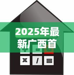 2025年最新广西首套房贷款利率：广西房贷利率最新政策如何调整