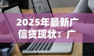 2025年最新广信贷现状:广信贷平台近期发展如何 2025年最新广信贷现状:广信贷平台近期发展如何