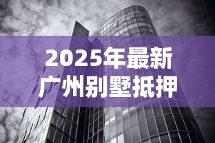 2025年最新广州别墅抵押贷款：广州别墅抵押贷利率和额度如何？
