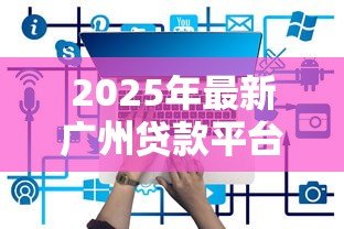 2025年最新广州贷款平台:广州哪些贷款渠道最靠谱 2025年最新广州贷款平台:广州哪些贷款渠道最靠谱