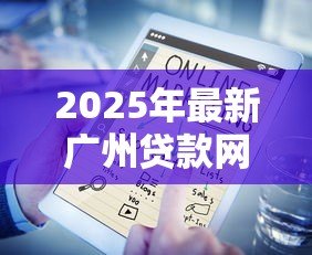2025年最新广州贷款网：广州哪里可以快速申请贷款