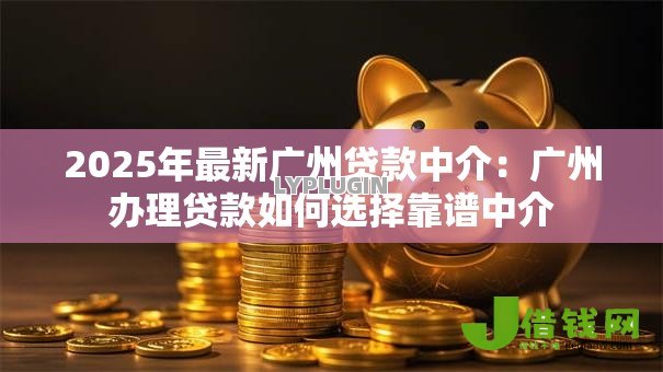 2025年最新广州贷款中介:广州办理贷款如何选择靠谱中介 2025年最新广州贷款中介:广州办理贷款如何选择靠谱中介
