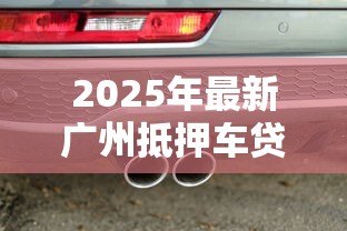 2025年最新广州抵押车贷款:广州车抵贷有哪些常见陷阱 2025年最新广州抵押车贷款:广州车抵贷有哪些常见陷阱
