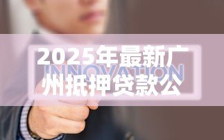 2025年最新广州抵押贷款公司:广州房屋抵押贷款哪家更靠谱? 2025年最新广州抵押贷款公司:广州房屋抵押贷款哪家更靠谱?