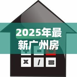 2025年最新广州房产贷款:在广州买房如何申请房贷最划算 2025年最新广州房产贷款:在广州买房如何申请房贷最划算